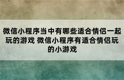 微信小程序当中有哪些适合情侣一起玩的游戏 微信小程序有适合情侣玩的小游戏